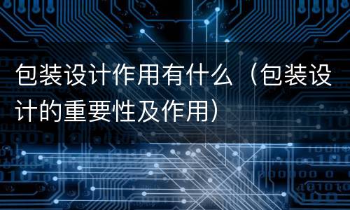 包装设计作用有什么（包装设计的重要性及作用）