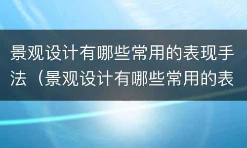 景观设计有哪些常用的表现手法（景观设计有哪些常用的表现手法和方法）