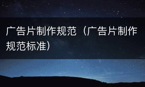 广告片制作规范（广告片制作规范标准）