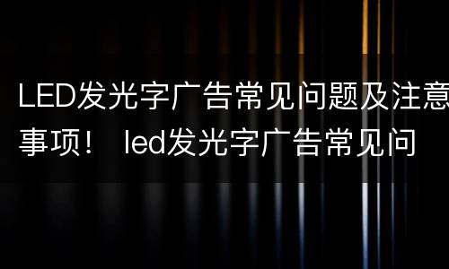 LED发光字广告常见问题及注意事项！ led发光字广告常见问题及注意事项有哪些