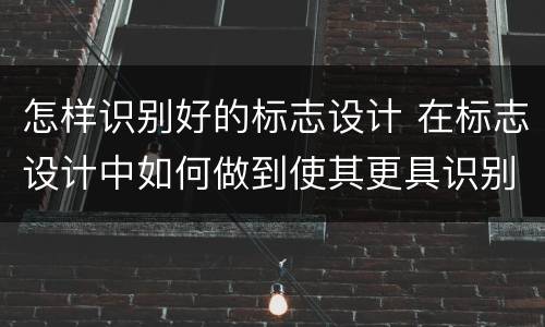 怎样识别好的标志设计 在标志设计中如何做到使其更具识别性