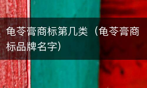 龟苓膏商标第几类（龟苓膏商标品牌名字）