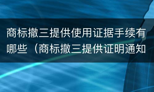 商标撤三提供使用证据手续有哪些（商标撤三提供证明通知发文）