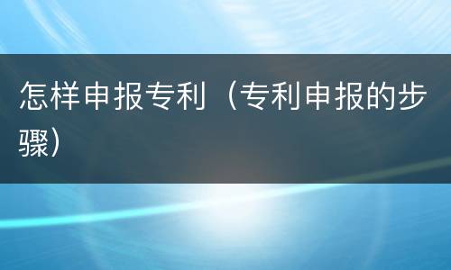 怎样申报专利（专利申报的步骤）