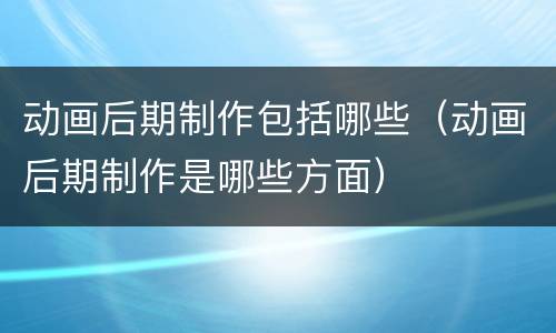 动画后期制作包括哪些（动画后期制作是哪些方面）