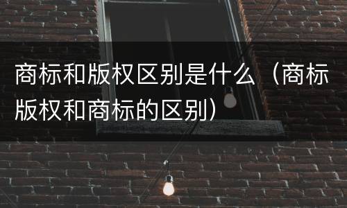 商标和版权区别是什么（商标版权和商标的区别）