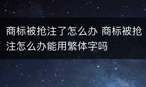 商标被抢注了怎么办 商标被抢注怎么办能用繁体字吗