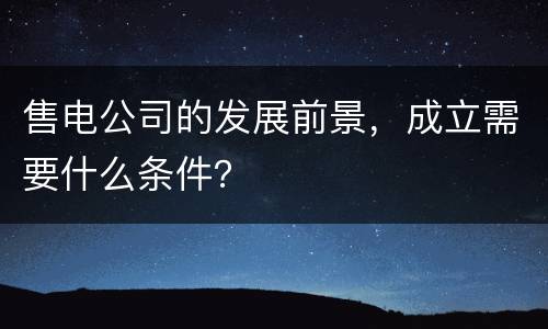 售电公司的发展前景，成立需要什么条件？
