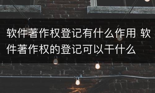 软件著作权登记有什么作用 软件著作权的登记可以干什么