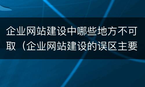 企业网站建设中哪些地方不可取（企业网站建设的误区主要有）