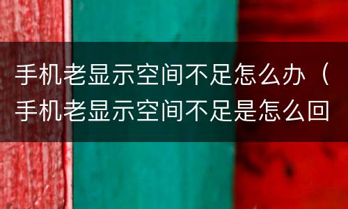 手机老显示空间不足怎么办（手机老显示空间不足是怎么回事）