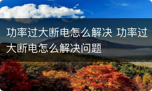 功率过大断电怎么解决 功率过大断电怎么解决问题