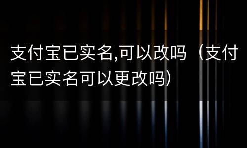 支付宝已实名,可以改吗（支付宝已实名可以更改吗）