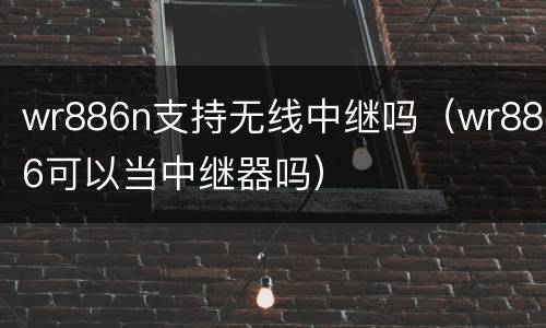 wr886n支持无线中继吗（wr886可以当中继器吗）