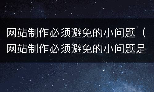 网站制作必须避免的小问题（网站制作必须避免的小问题是）