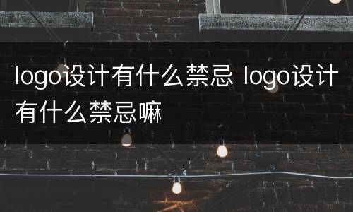 logo设计有什么禁忌 logo设计有什么禁忌嘛