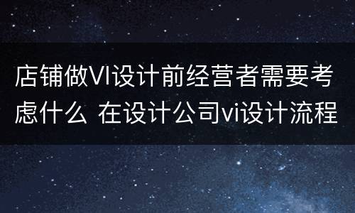 店铺做VI设计前经营者需要考虑什么 在设计公司vi设计流程中需要经过哪些岗位