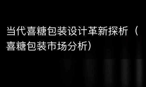 当代喜糖包装设计革新探析（喜糖包装市场分析）