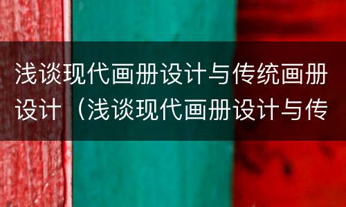 浅谈现代画册设计与传统画册设计（浅谈现代画册设计与传统画册设计的区别）