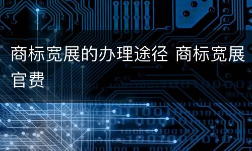 商标宽展的办理途径 商标宽展官费