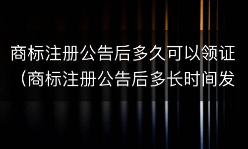 商标注册公告后多久可以领证（商标注册公告后多长时间发证）