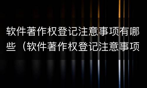 软件著作权登记注意事项有哪些（软件著作权登记注意事项有哪些呢）
