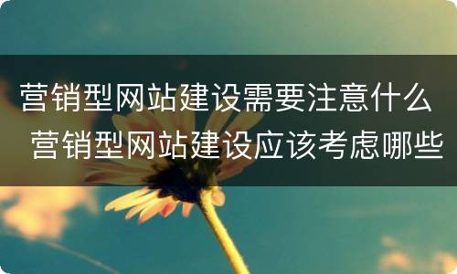 营销型网站建设需要注意什么 营销型网站建设应该考虑哪些因素