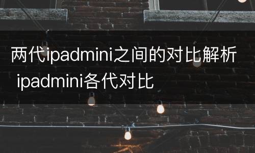 两代ipadmini之间的对比解析 ipadmini各代对比