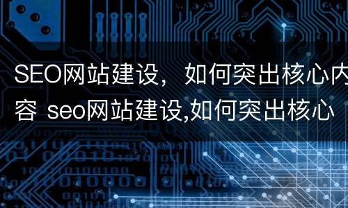 SEO网站建设，如何突出核心内容 seo网站建设,如何突出核心内容和优势