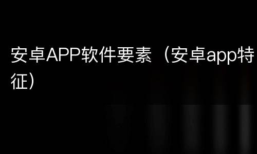 安卓APP软件要素（安卓app特征）