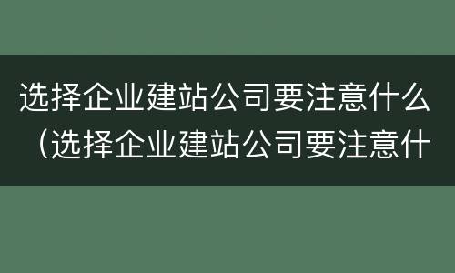 选择企业建站公司要注意什么（选择企业建站公司要注意什么细节）