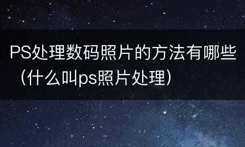 PS处理数码照片的方法有哪些（什么叫ps照片处理）
