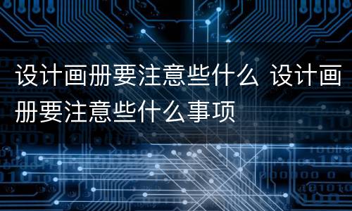 设计画册要注意些什么 设计画册要注意些什么事项