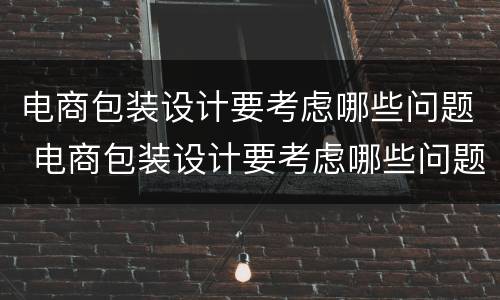电商包装设计要考虑哪些问题 电商包装设计要考虑哪些问题呢