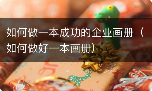 如何做一本成功的企业画册（如何做好一本画册）