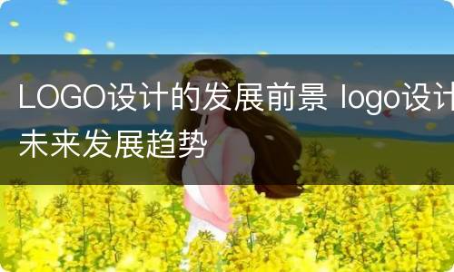 LOGO设计的发展前景 logo设计未来发展趋势