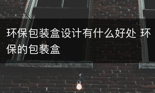 环保包装盒设计有什么好处 环保的包装盒