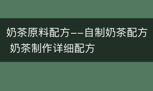 奶茶原料配方--自制奶茶配方 奶茶制作详细配方