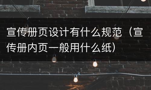 宣传册页设计有什么规范（宣传册内页一般用什么纸）