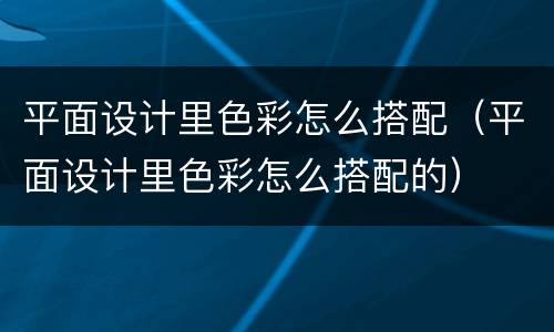 平面设计里色彩怎么搭配（平面设计里色彩怎么搭配的）