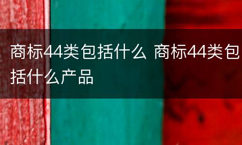 商标44类包括什么 商标44类包括什么产品