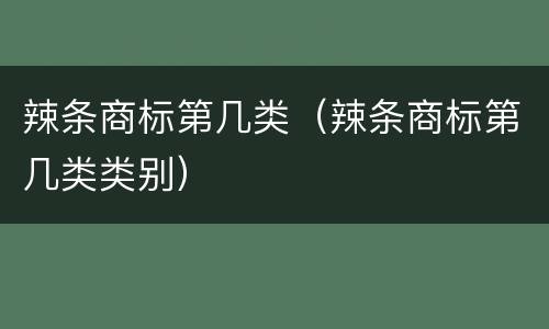 辣条商标第几类（辣条商标第几类类别）
