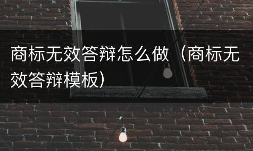 商标无效答辩怎么做（商标无效答辩模板）