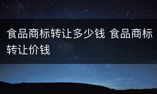 食品商标转让多少钱 食品商标转让价钱