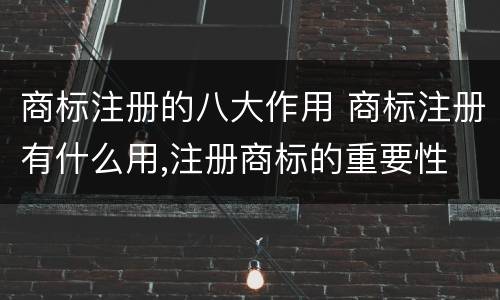 商标注册的八大作用 商标注册有什么用,注册商标的重要性