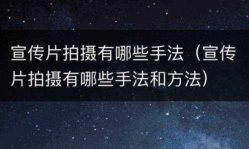 宣传片拍摄有哪些手法（宣传片拍摄有哪些手法和方法）