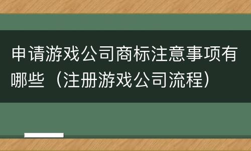 申请游戏公司商标注意事项有哪些（注册游戏公司流程）