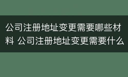 公司注册地址变更需要哪些材料 公司注册地址变更需要什么资料