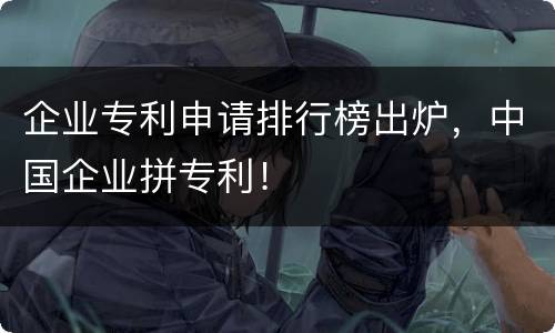 企业专利申请排行榜出炉，中国企业拼专利！