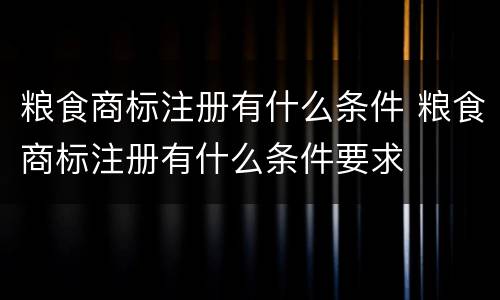 粮食商标注册有什么条件 粮食商标注册有什么条件要求
